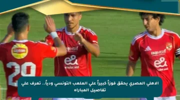 الأهلي المصري يحقق فوزاً كبيراً على الملعب التونسي ودياً.. تعرف على تفاصيل المباراة